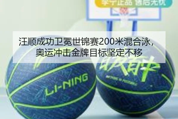 汪顺成功卫冕世锦赛200米混合泳，奥运冲击金牌目标坚定不移