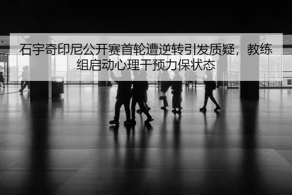 石宇奇印尼公开赛首轮遭逆转引发质疑，教练组启动心理干预力保状态