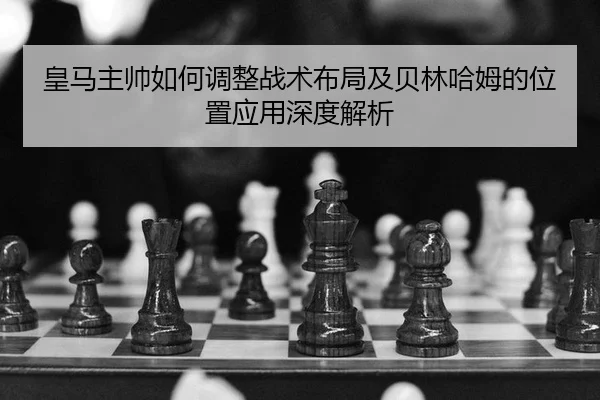 皇马主帅如何调整战术布局及贝林哈姆的位置应用深度解析